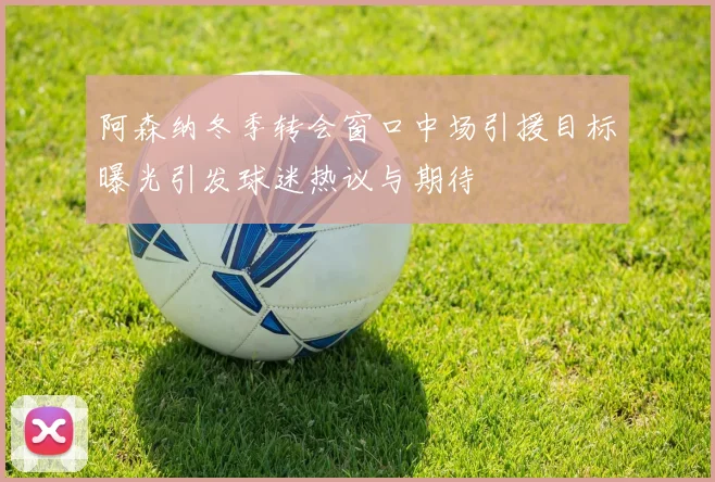 阿森纳冬季转会窗口中场引援目标曝光引发球迷热议与期待